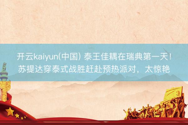 开云kaiyun(中国) 泰王佳耦在瑞典第一天!苏提达穿泰式战胜赶赴预热派对,太惊艳