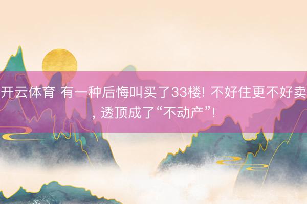 开云体育 有一种后悔叫买了33楼! 不好住更不好卖, 透顶成了“不动产”!