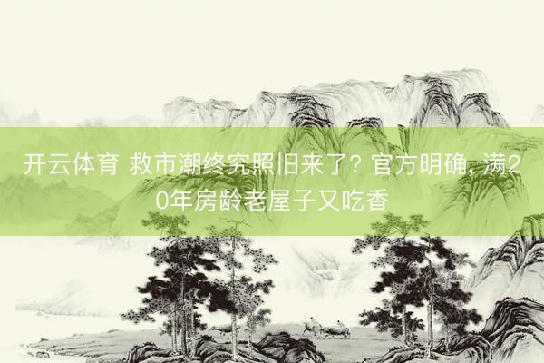 开云体育 救市潮终究照旧来了? 官方明确， 满20年房龄老屋子又吃香