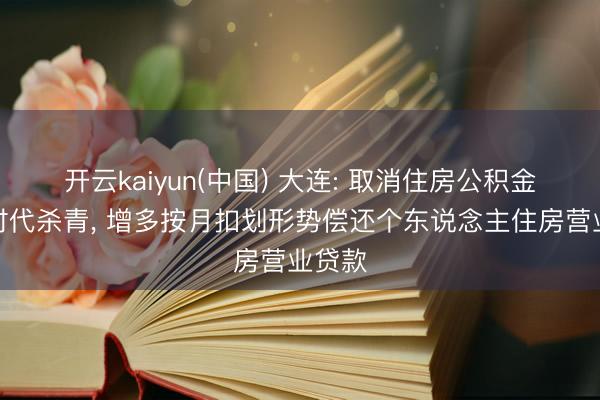 开云kaiyun(中国) 大连: 取消住房公积金索求时代杀青， 增多按月扣划形势偿还个东说念主住房营业贷款