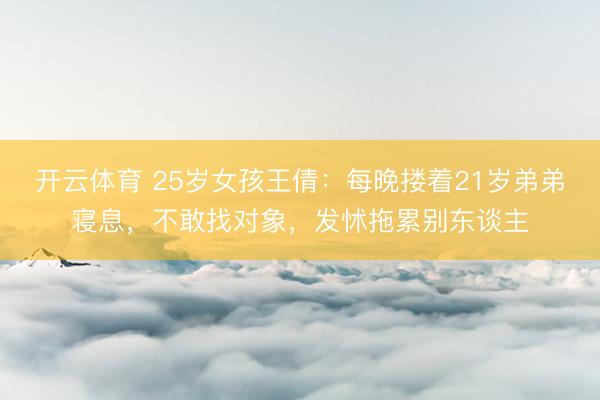 开云体育 25岁女孩王倩：每晚搂着21岁弟弟寝息，不敢找对象，发怵拖累别东谈主