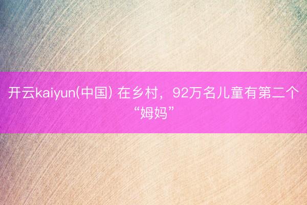 开云kaiyun(中国) 在乡村，92万名儿童有第二个“姆妈”