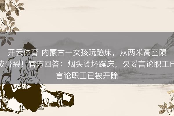 开云体育 内蒙古一女孩玩蹦床，从两米高空陨落，摔成骨裂！官方回答：烟头烫坏蹦床，欠妥言论职工已被开除