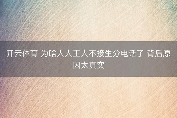 开云体育 为啥人人王人不接生分电话了 背后原因太真实