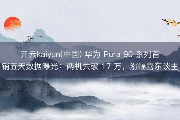 开云kaiyun(中国) 华为 Pura 90 系列首销五天数据曝光：两机共破 17 万，涨幅喜东谈主