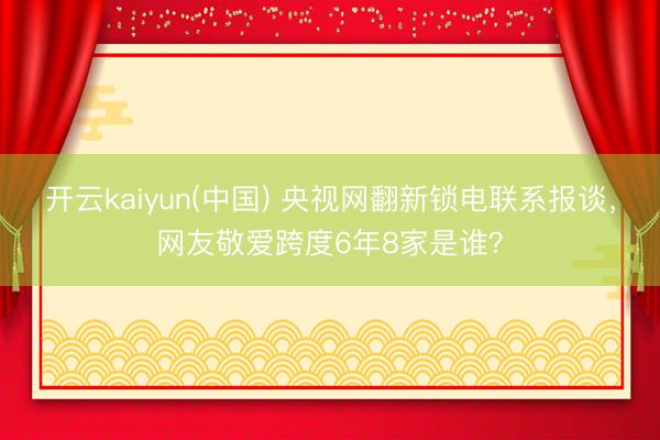 开云kaiyun(中国) 央视网翻新锁电联系报谈，网友敬爱跨度6年8家是谁？
