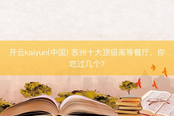开云kaiyun(中国) 苏州十大顶级高等餐厅，你吃过几个？