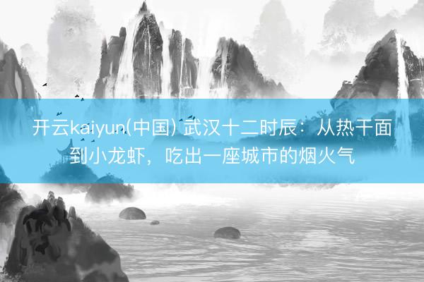 开云kaiyun(中国) 武汉十二时辰：从热干面到小龙虾，吃出一座城市的烟火气