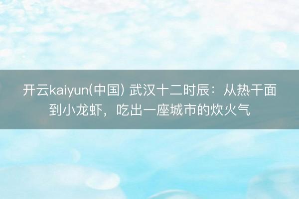 开云kaiyun(中国) 武汉十二时辰：从热干面到小龙虾，吃出一座城市的炊火气