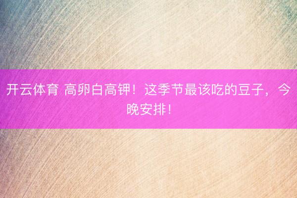 开云体育 高卵白高钾！这季节最该吃的豆子，今晚安排！