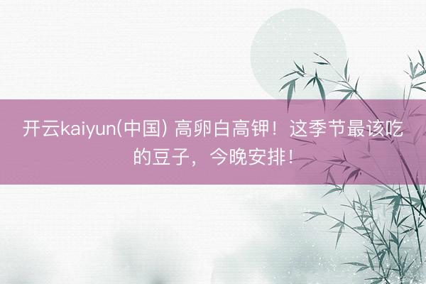 开云kaiyun(中国) 高卵白高钾！这季节最该吃的豆子，今晚安排！