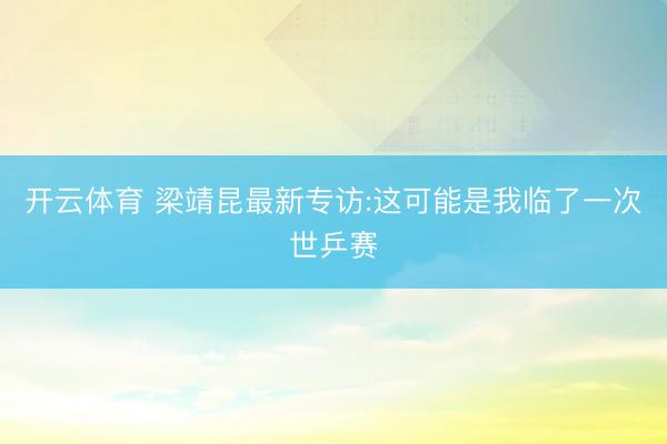 开云体育 梁靖昆最新专访:这可能是我临了一次世乒赛
