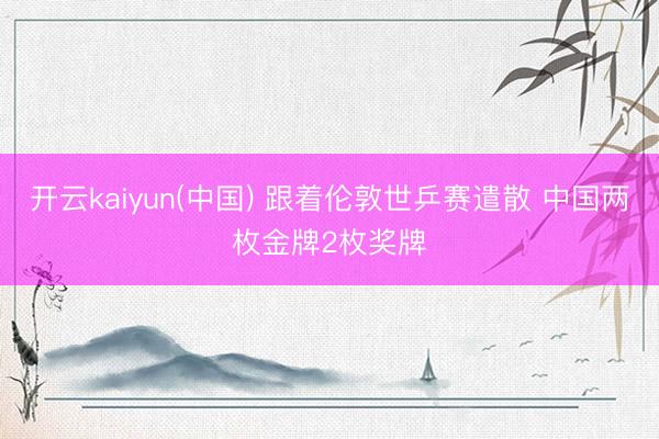 开云kaiyun(中国) 跟着伦敦世乒赛遣散 中国两枚金牌2枚奖牌