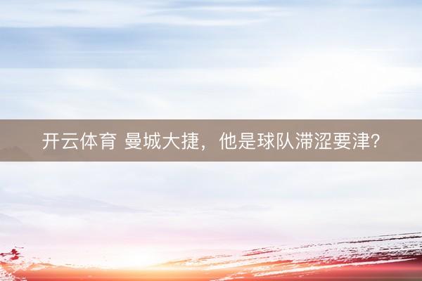 开云体育 曼城大捷，他是球队滞涩要津？