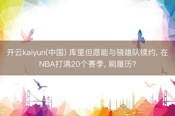 开云kaiyun(中国) 库里但愿能与骁雄队续约， 在NBA打满20个赛季， 刷履历?