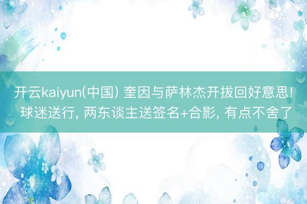 开云kaiyun(中国) 奎因与萨林杰开拔回好意思! 球迷送行， 两东谈主送签名+合影， 有点不舍了