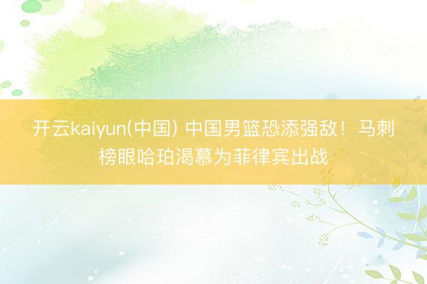开云kaiyun(中国) 中国男篮恐添强敌！马刺榜眼哈珀渴慕为菲律宾出战