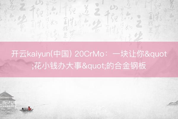 开云kaiyun(中国) 20CrMo:一块让你"花小钱办大事"的合金钢板