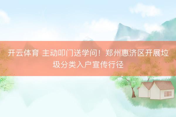 开云体育 主动叩门送学问！郑州惠济区开展垃圾分类入户宣传行径