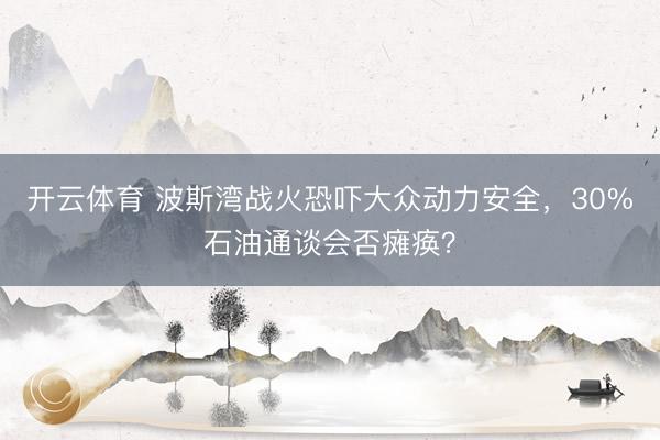 开云体育 波斯湾战火恐吓大众动力安全，30%石油通谈会否瘫痪？