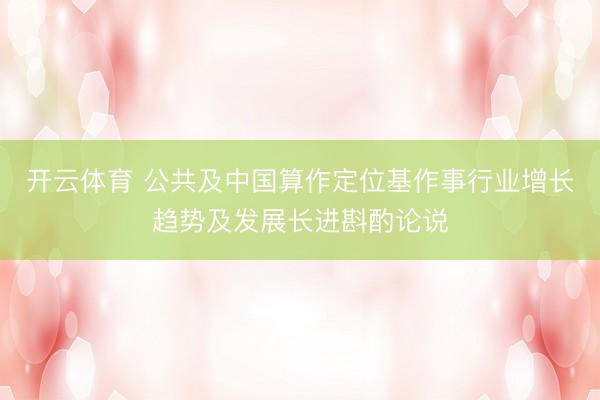 开云体育 公共及中国算作定位基作事行业增长趋势及发展长进斟酌论说