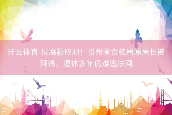 开云体育 反腐新放胆！贵州省食粮局原局长被拜谒，退休多年仍难逃法网