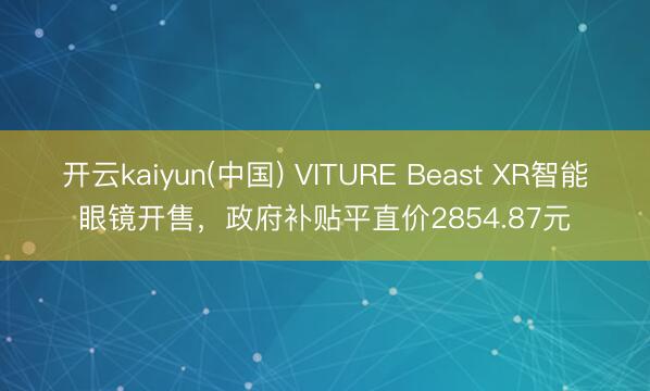 开云kaiyun(中国) VITURE Beast XR智能眼镜开售,政府补贴平直价2854.87元