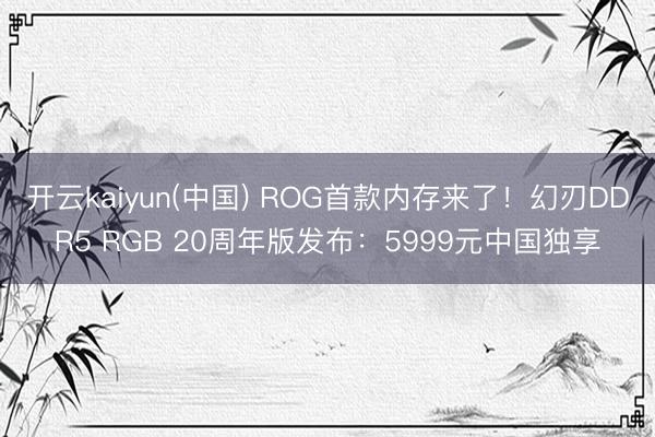 开云kaiyun(中国) ROG首款内存来了！幻刃DDR5 RGB 20周年版发布：5999元中国独享