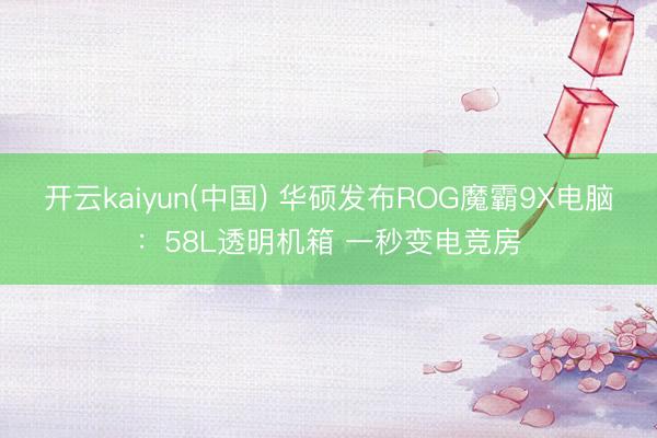 开云kaiyun(中国) 华硕发布ROG魔霸9X电脑：58L透明机箱 一秒变电竞房