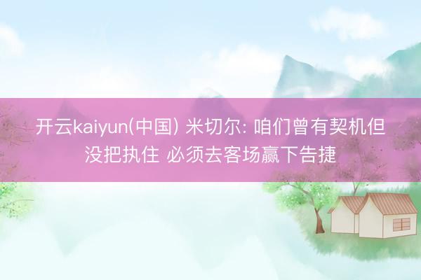 开云kaiyun(中国) 米切尔: 咱们曾有契机但没把执住 必须去客场赢下告捷