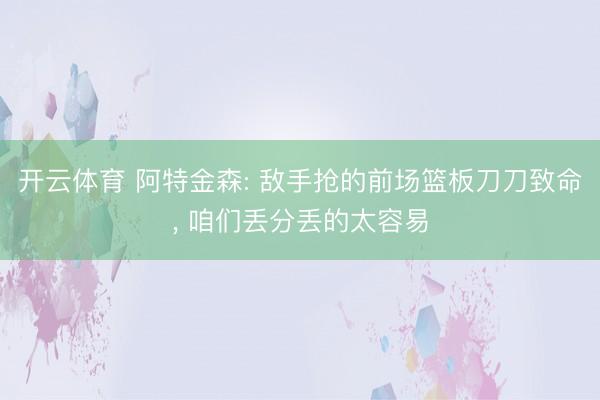 开云体育 阿特金森: 敌手抢的前场篮板刀刀致命, 咱们丢分丢的太容易