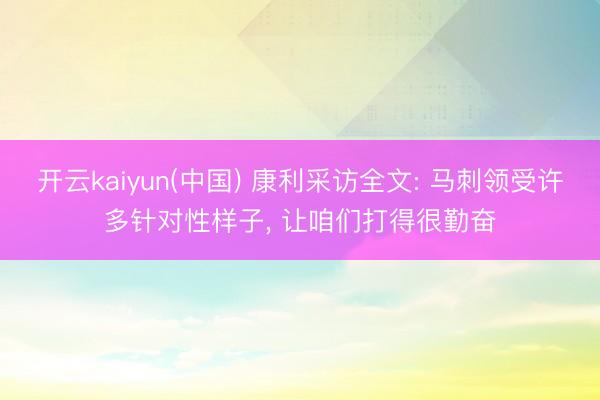 开云kaiyun(中国) 康利采访全文: 马刺领受许多针对性样子， 让咱们打得很勤奋