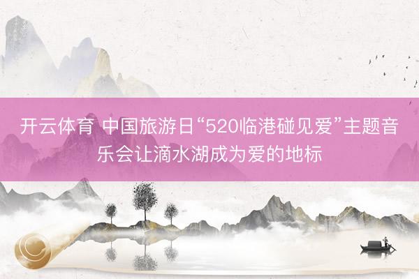 开云体育 中国旅游日“520临港碰见爱”主题音乐会让滴水湖成为爱的地标