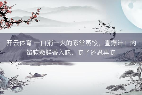开云体育 一口消一火的家常蒸饺,直爆汁!内馅软嫩鲜香入味,吃了还思再吃