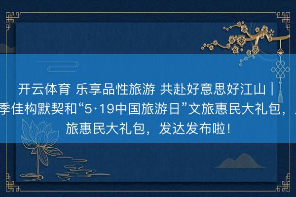 开云体育 乐享品性旅游 共赴好意思好江山 | 岳阳四大夏季佳构默契和“5·19中国旅游日”文旅惠民大礼包，发达发布啦！