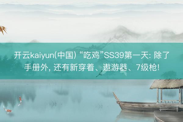 开云kaiyun(中国) “吃鸡”SS39第一天: 除了手册外， 还有新穿着、遨游器、7级枪!