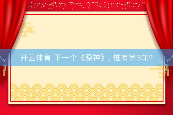 开云体育 下一个《原神》， 惟有等3年?
