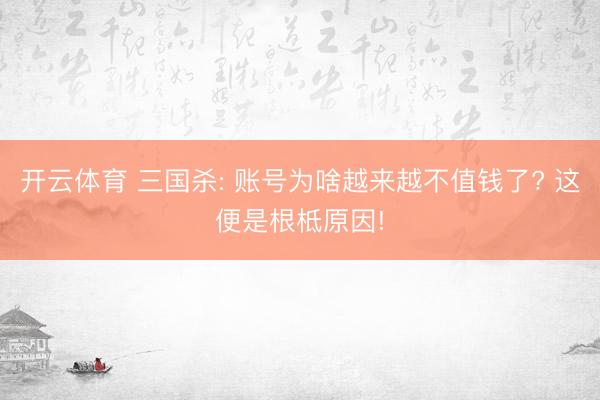 开云体育 三国杀: 账号为啥越来越不值钱了? 这便是根柢原因!