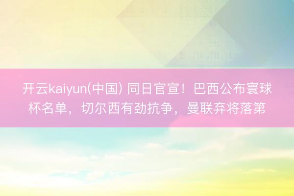 开云kaiyun(中国) 同日官宣！巴西公布寰球杯名单，切尔西有劲抗争，曼联弃将落第