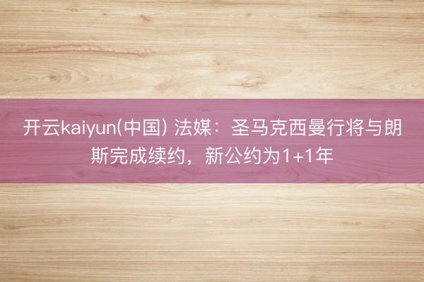 开云kaiyun(中国) 法媒：圣马克西曼行将与朗斯完成续约，新公约为1+1年