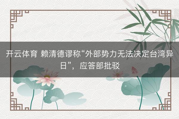 开云体育 赖清德谬称“外部势力无法决定台湾异日”,应答部批驳
