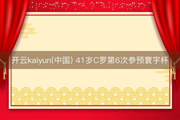 开云kaiyun(中国) 41岁C罗第6次参预寰宇杯