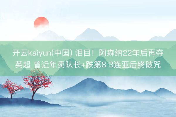 开云kaiyun(中国) 泪目！阿森纳22年后再夺英超 曾近年卖队长+跌第8 3连亚后终破咒