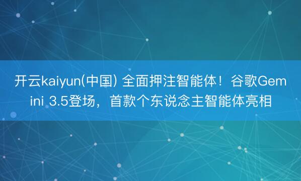 开云kaiyun(中国) 全面押注智能体！谷歌Gemini 3.5登场，首款个东说念主智能体亮相