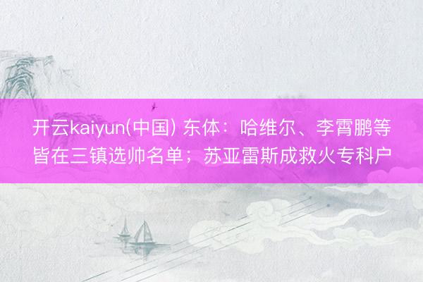 开云kaiyun(中国) 东体：哈维尔、李霄鹏等皆在三镇选帅名单；苏亚雷斯成救火专科户
