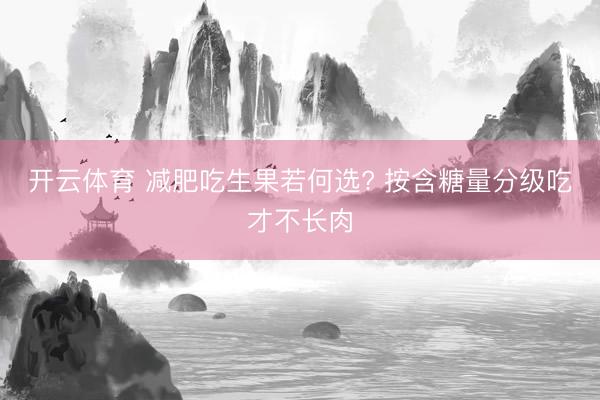 开云体育 减肥吃生果若何选? 按含糖量分级吃才不长肉