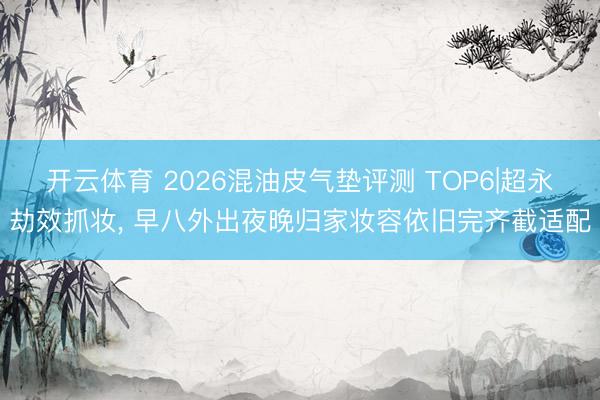 开云体育 2026混油皮气垫评测 TOP6|超永劫效抓妆， 早八外出夜晚归家妆容依旧完齐截适配