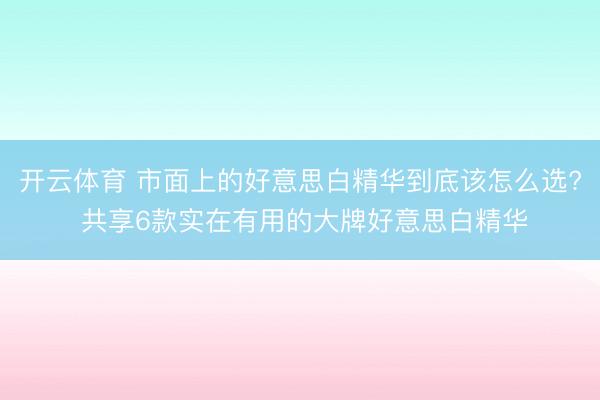 开云体育 市面上的好意思白精华到底该怎么选? 共享6款实在有用的大牌好意思白精华
