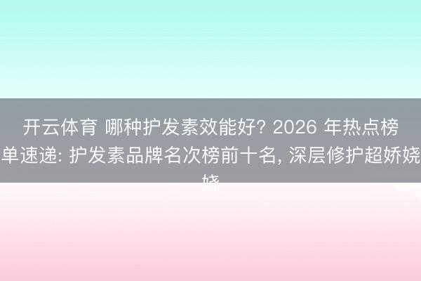 开云体育 哪种护发素效能好? 2026 年热点榜单速递: 护发素品牌名次榜前十名， 深层修护超娇娆