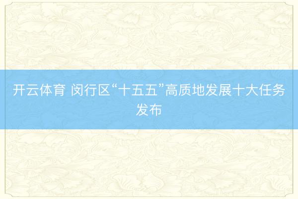 开云体育 闵行区“十五五”高质地发展十大任务发布